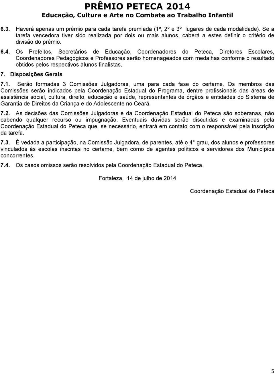 Os Prefeitos, Secretários de Educação, Coordenadores do Peteca, Diretores Escolares, Coordenadores Pedagógicos e Professores serão homenageados com medalhas conforme o resultado obtidos pelos