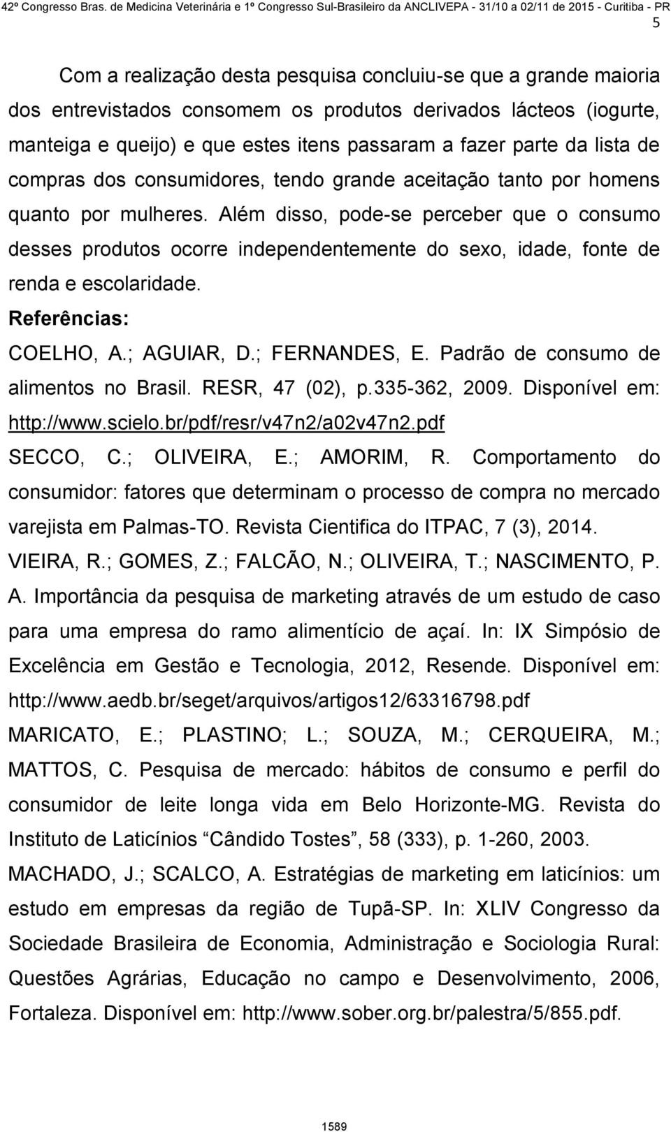 Além disso, pode-se perceber que o consumo desses produtos ocorre independentemente do sexo, idade, fonte de renda e escolaridade. Referências: COELHO, A.; AGUIAR, D.; FERNANDES, E.