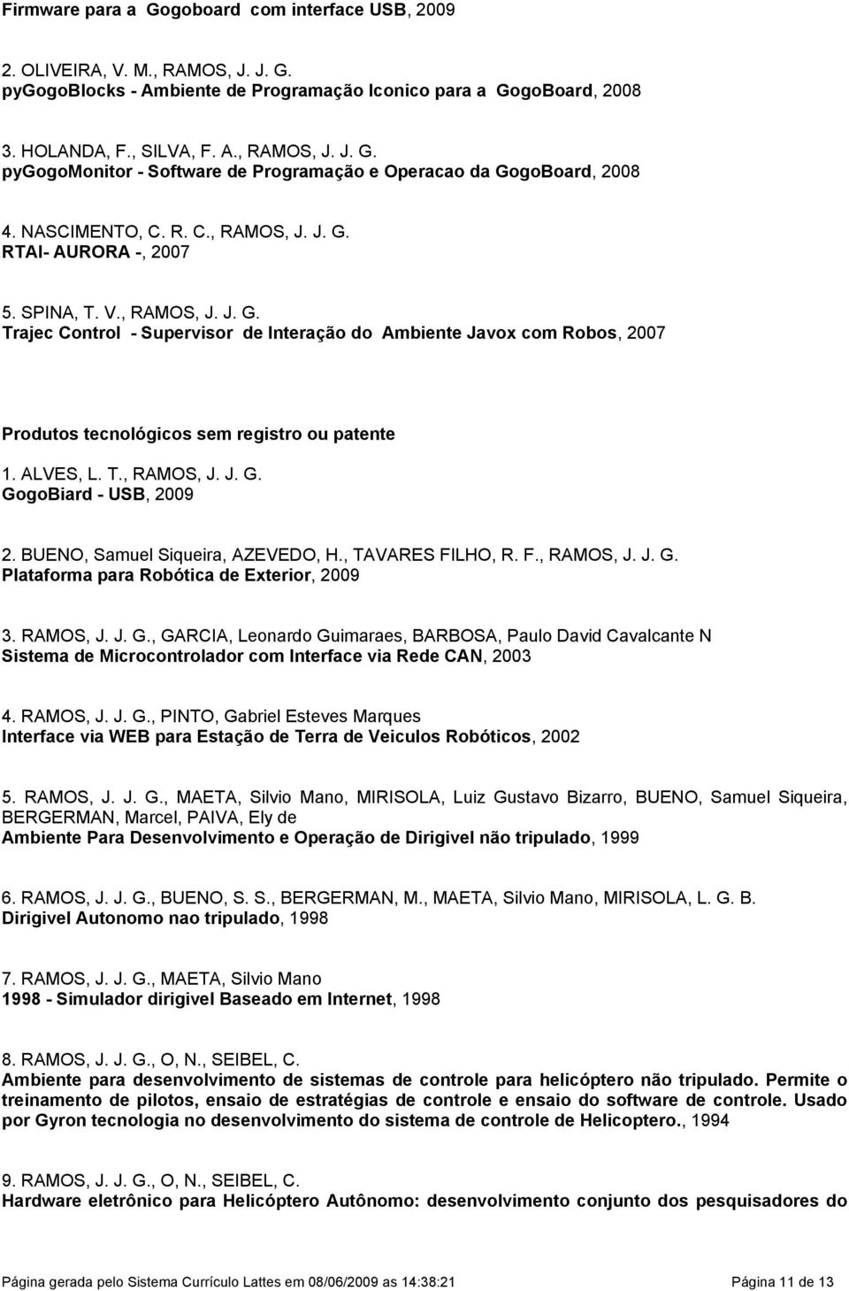 ALVES, L. T., RAMOS, J. J. G. GogoBiard - USB, 2009 2. BUENO, Samuel Siqueira, AZEVEDO, H., TAVARES FILHO, R. F., RAMOS, J. J. G. Plataforma para Robótica de Exterior, 2009 3. RAMOS, J. J. G., GARCIA, Leonardo Guimaraes, BARBOSA, Paulo David Cavalcante N Sistema de Microcontrolador com Interface via Rede CAN, 2003 4.