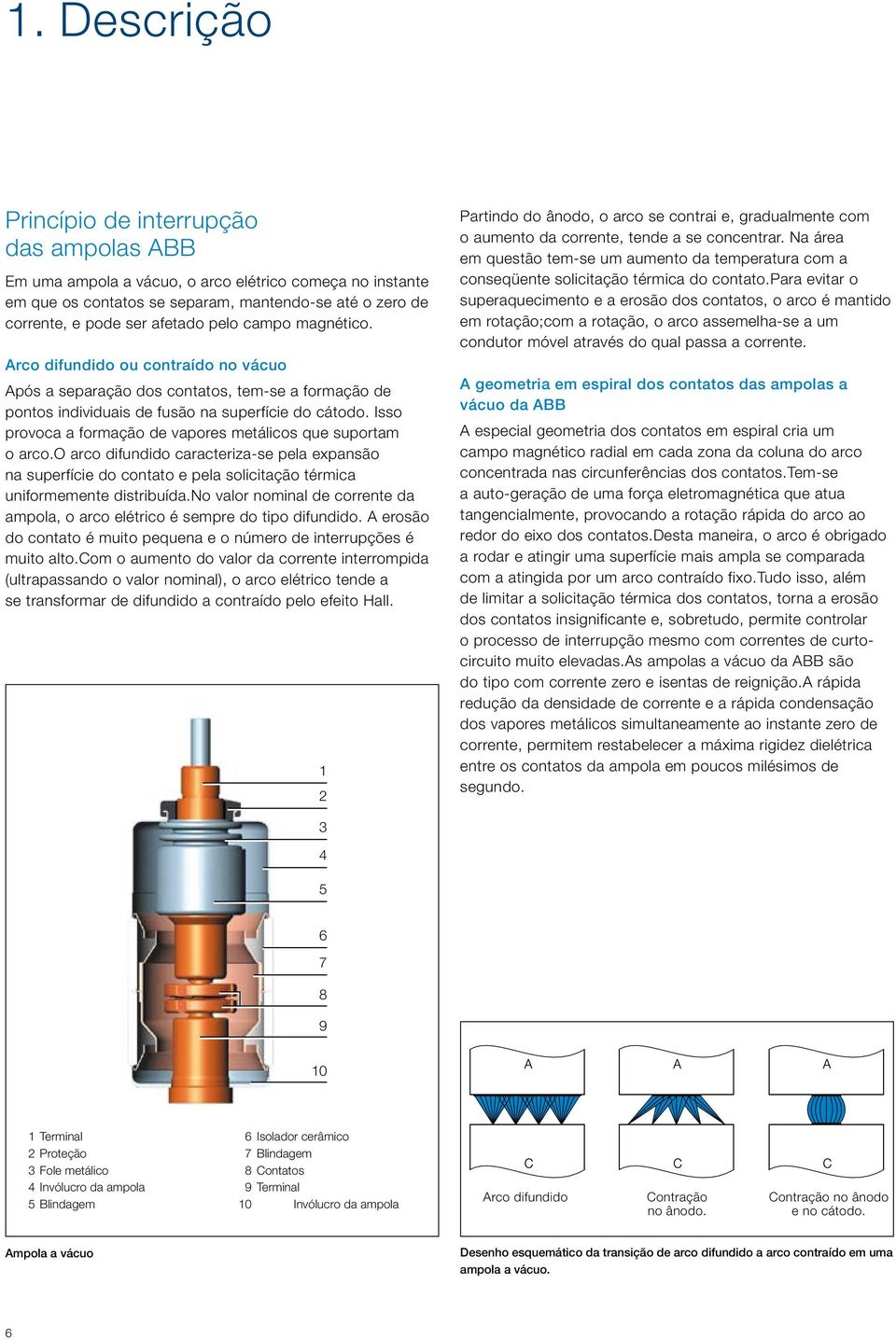 Isso provoca a formação de vapores metálicos que suportam o arco.o arco difundido caracteriza-se pela expansão na superfície do contato e pela solicitação térmica uniformemente distribuída.