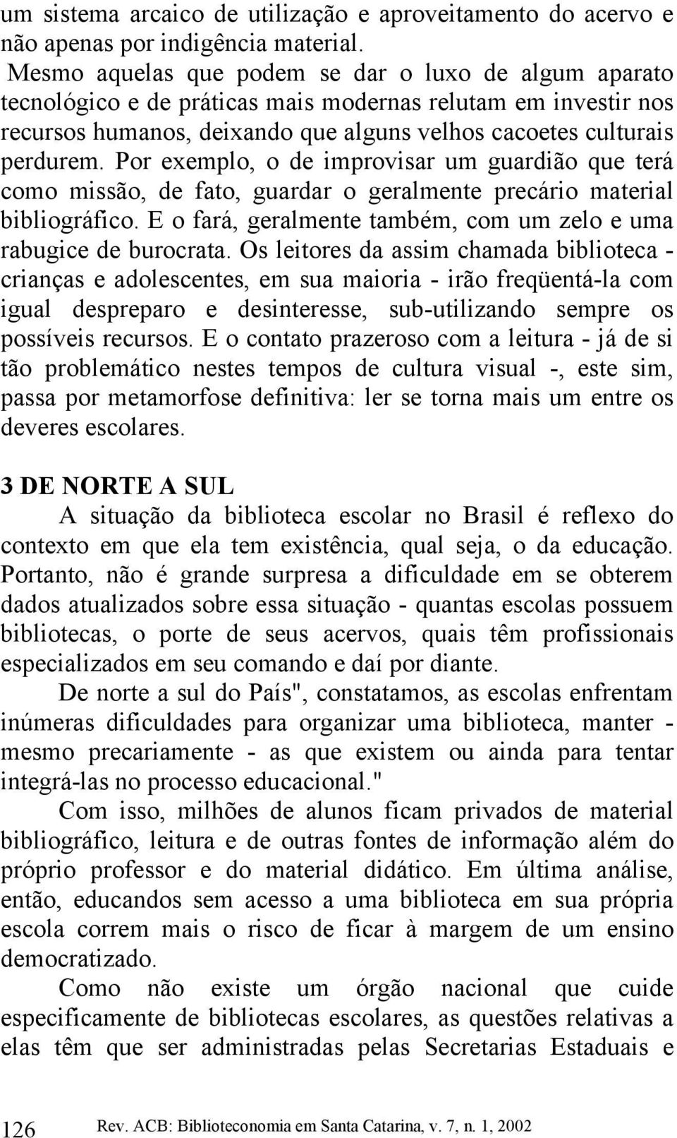 Por exemplo, o de improvisar um guardião que terá como missão, de fato, guardar o geralmente precário material bibliográfico. E o fará, geralmente também, com um zelo e uma rabugice de burocrata.