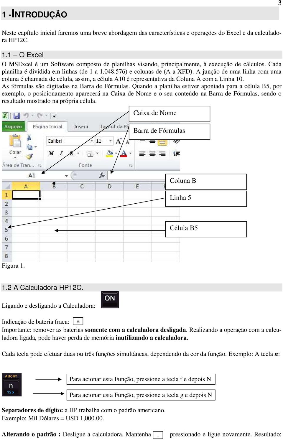 A jução de uma liha com uma colua é chamada de célula, assim, a célula A0 é represetativa da Colua A com a Liha 0. As fórmulas são digitadas a Barra de Fórmulas.