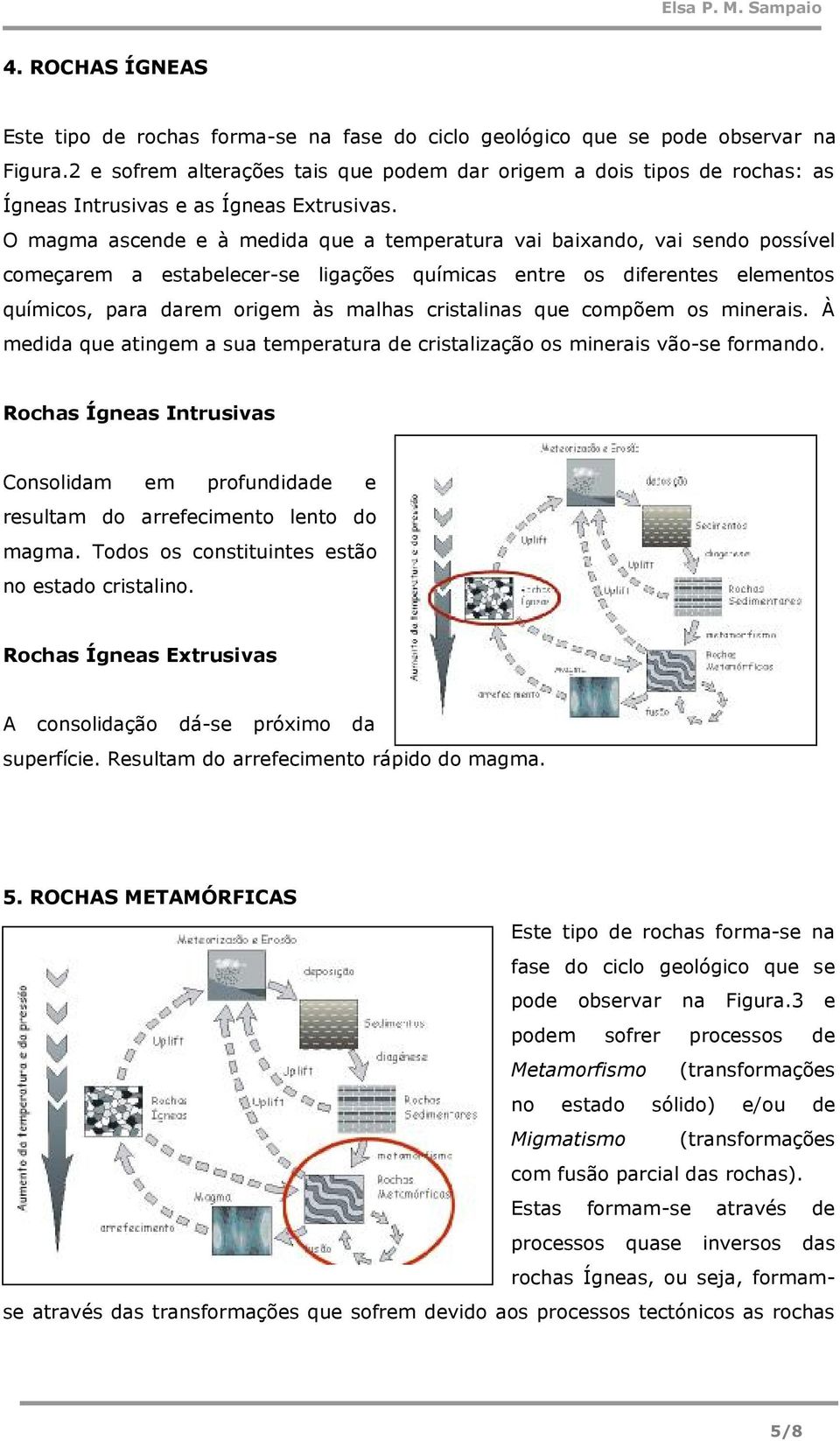 O magma ascende e à medida que a temperatura vai baixand, vai send pssível cmeçarem a estabelecer-se ligações químicas entre s diferentes elements químics, para darem rigem às malhas cristalinas que