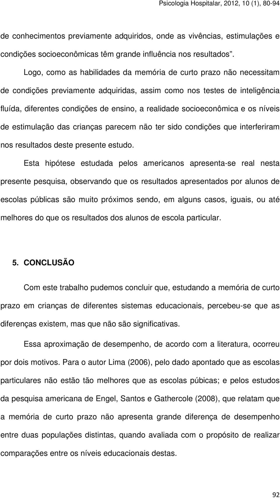 socioeconômica e os níveis de estimulação das crianças parecem não ter sido condições que interferiram nos resultados deste presente estudo.