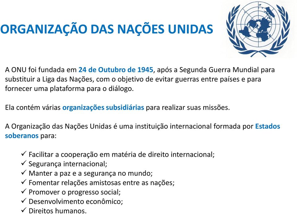 A Organização das Nações Unidas é uma instituição internacional formada por Estados soberanos para: Facilitar a cooperação em matéria de direito internacional;