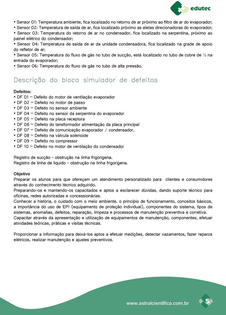 condensadora, fica localizado na grade de apoio do refletor de ar; Sensor 05: Temperatura do fluxo de gás no tubo de sucção, está localizado no tubo de cobre de ½ na entrada do evaporador; Sensor 06: