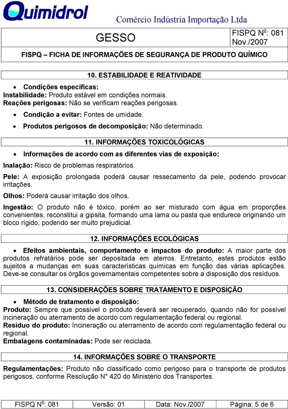 Pele: A exposição prolongada poderá causar ressecamento da pele, podendo provocar irritações. Olhos: Poderá causar irritação dos olhos.