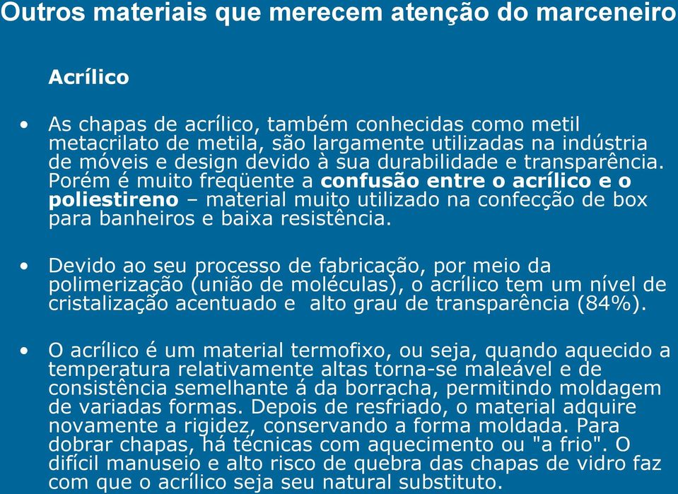 Devido ao seu processo de fabricação, por meio da polimerização (união de moléculas), o acrílico tem um nível de cristalização acentuado e alto grau de transparência (84%).