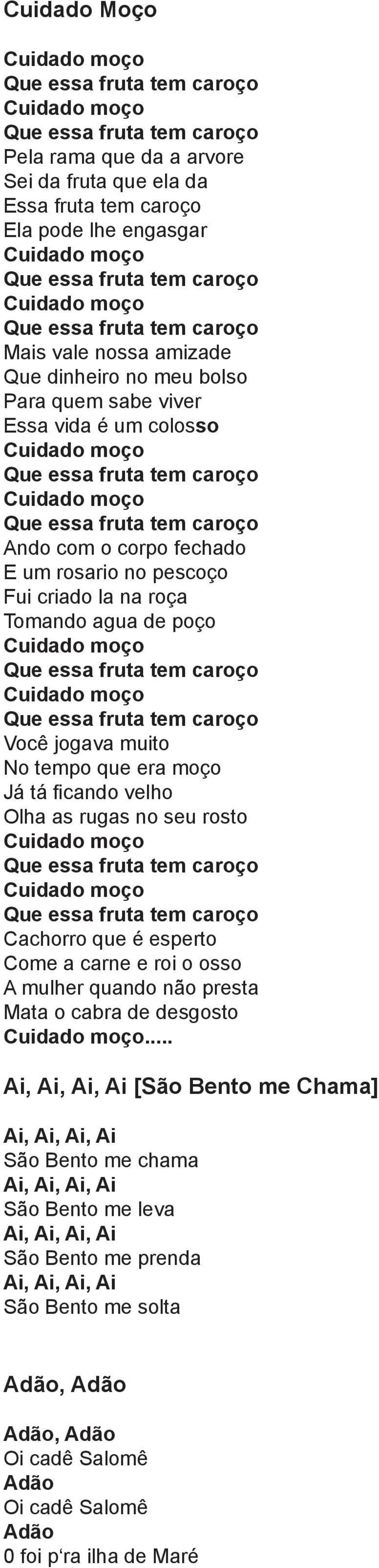 Cuidado moço Que essa fruta tem caroço Ando com o corpo fechado E um rosario no pescoço Fui criado la na roça Tomando agua de poço Cuidado moço Que essa fruta tem caroço Cuidado moço Que essa fruta