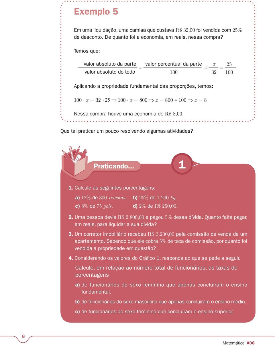 100 x = 8 Nessa compra houve uma economia de R$ 8,00. Que tal praticar um pouco resolvendo algumas atividades? Praticando... 1 1. Calcule as seguintes porcentagens: a) 12% de 300 revistas.