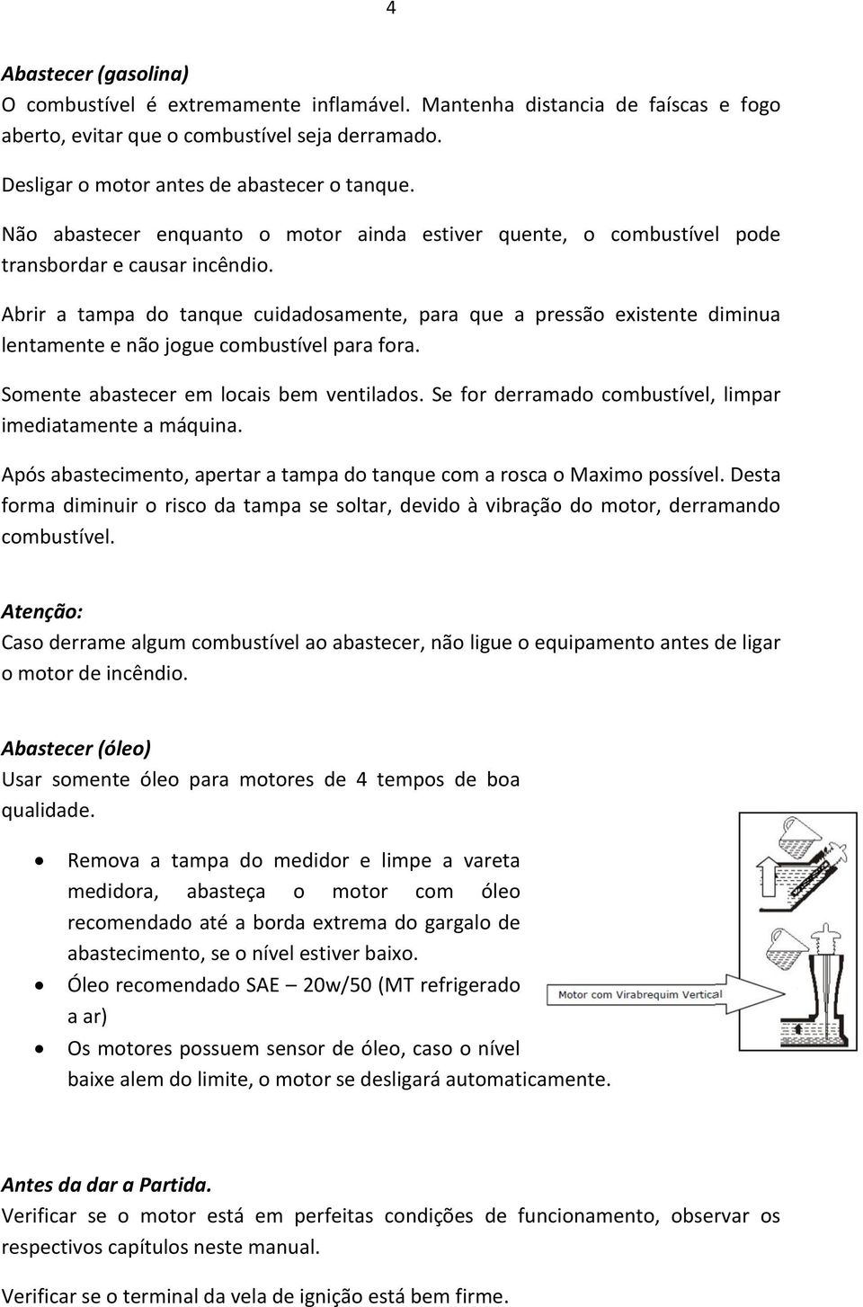 Abrir a tampa do tanque cuidadosamente, para que a pressão existente diminua lentamente e não jogue combustível para fora. Somente abastecer em locais bem ventilados.