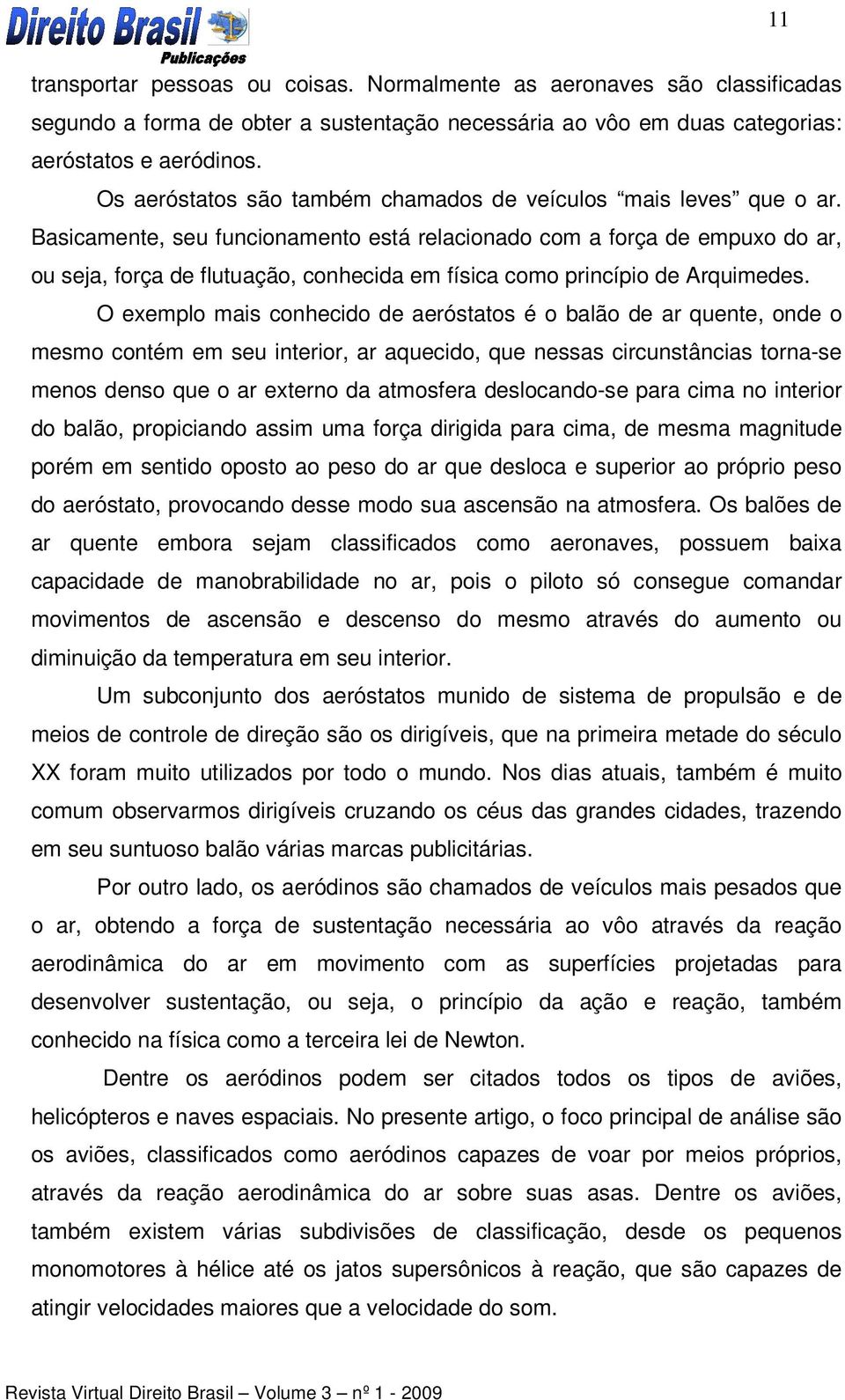 Basicamente, seu funcionamento está relacionado com a força de empuxo do ar, ou seja, força de flutuação, conhecida em física como princípio de Arquimedes.