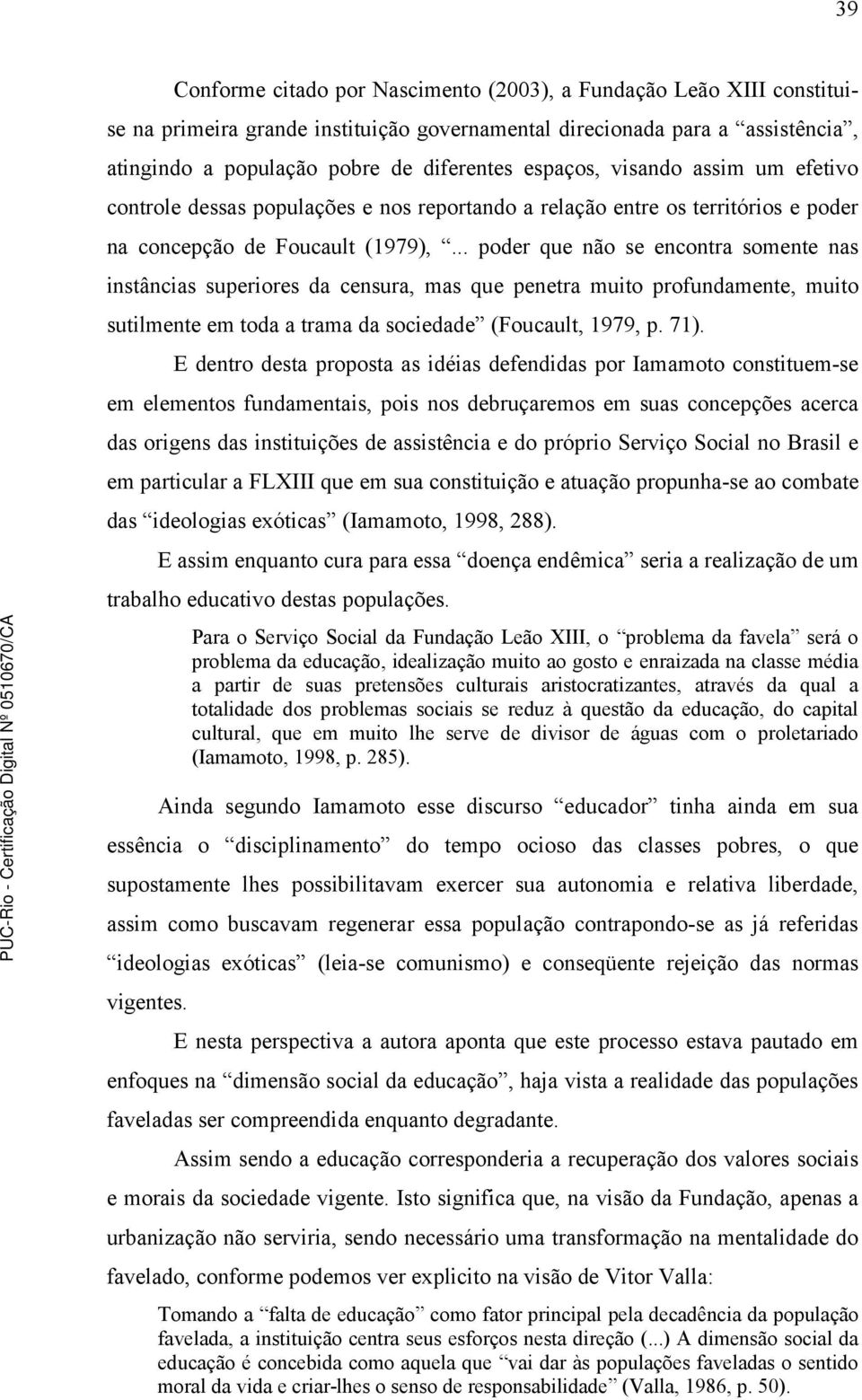 .. poder que não se encontra somente nas instâncias superiores da censura, mas que penetra muito profundamente, muito sutilmente em toda a trama da sociedade (Foucault, 1979, p. 71).