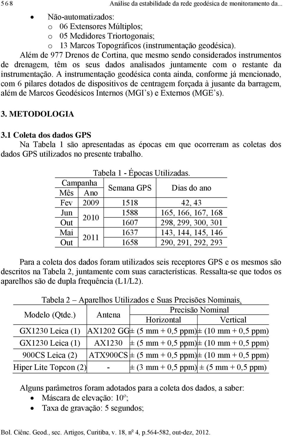 A instrumentação geodésica conta ainda, conforme já mencionado, com 6 pilares dotados de dispositivos de centragem forçada à jusante da barragem, além de Marcos Geodésicos Internos (MGI s) e Externos