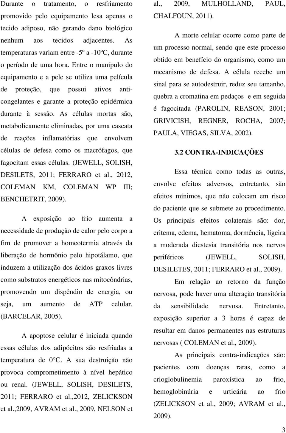 Entre o manípulo do equipamento e a pele se utiliza uma película de proteção, que possui ativos anticongelantes e garante a proteção epidérmica durante à sessão.