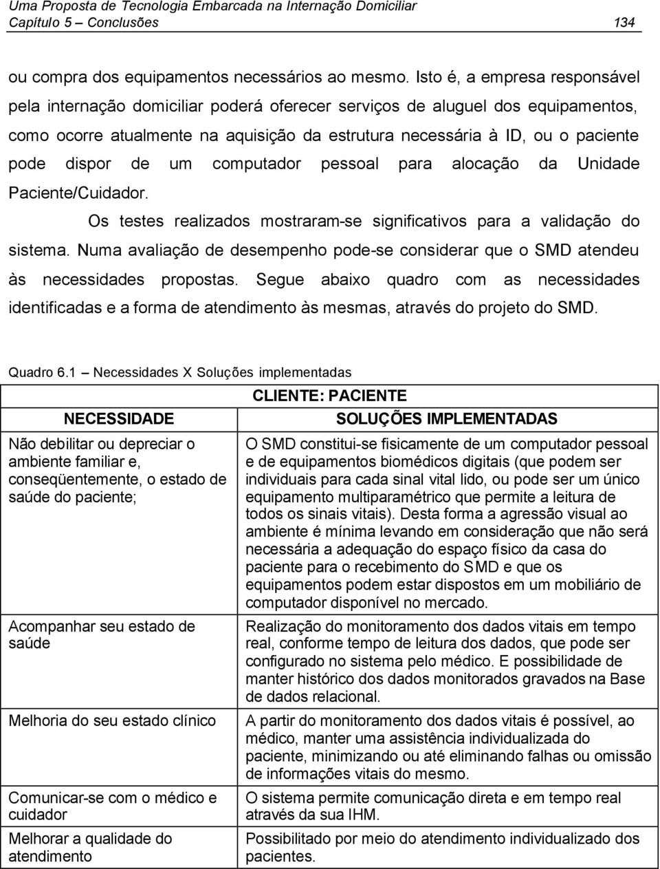 dispor de um computador pessoal para alocação da Unidade Paciente/Cuidador. Os testes realizados mostraram-se significativos para a validação do sistema.