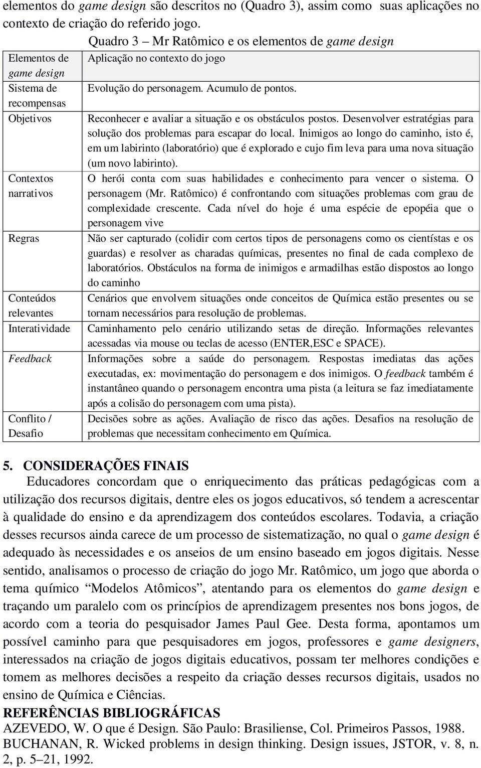 recompensas Objetivos Reconhecer e avaliar a situação e os obstáculos postos. Desenvolver estratégias para solução dos problemas para escapar do local.