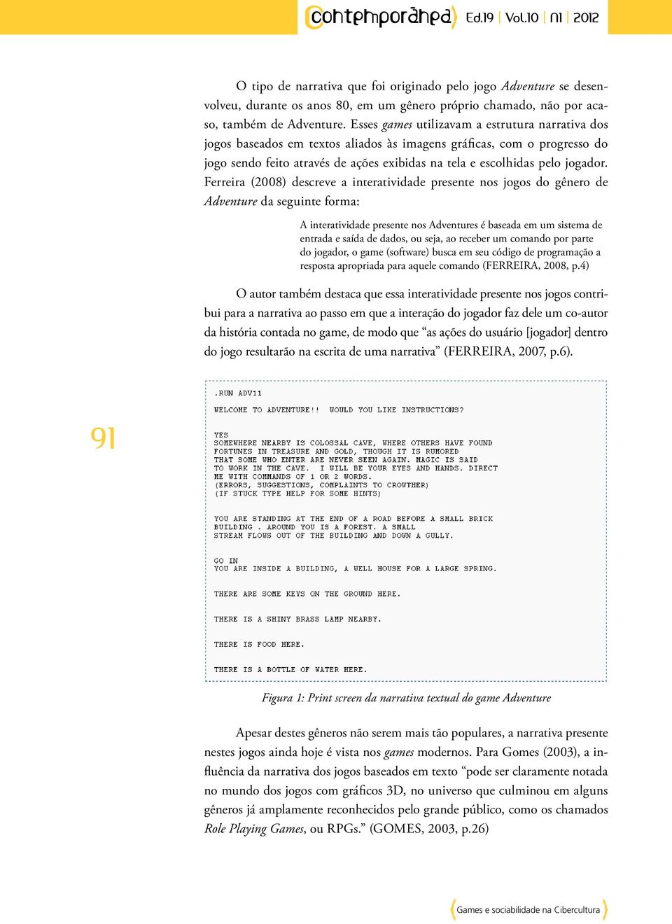 Ferreira (2008) descreve a interatividade presente nos jogos do gênero de Adventure da seguinte forma: A interatividade presente nos Adventures é baseada em um sistema de entrada e saída de dados, ou