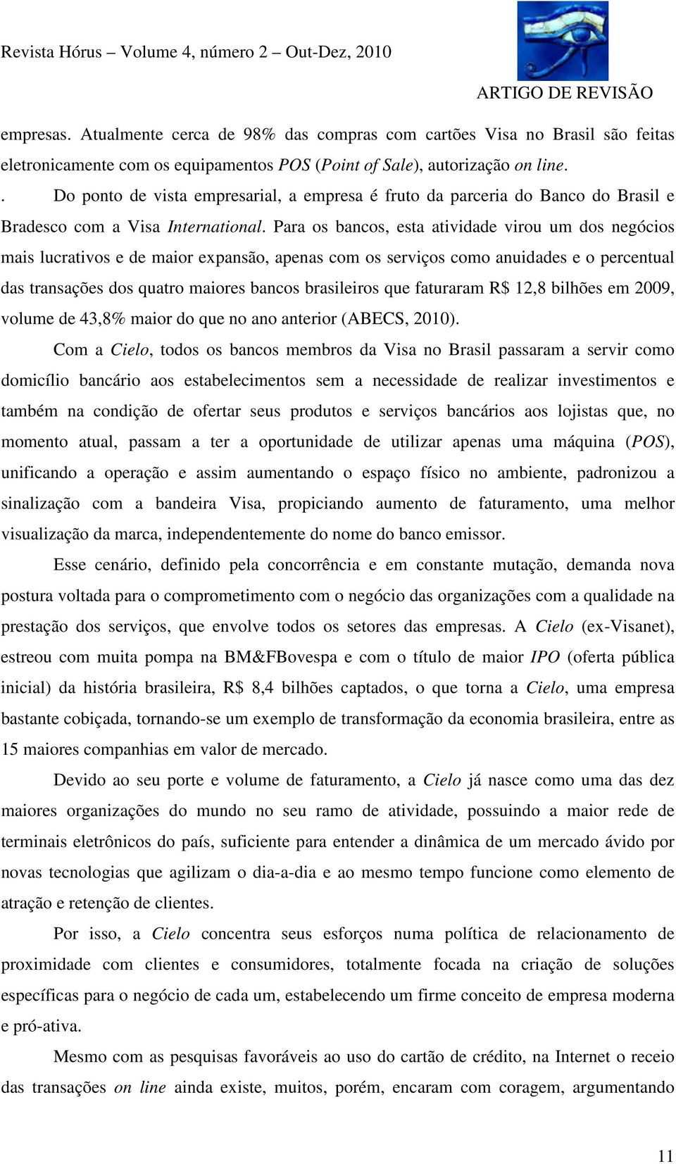 Para os bancos, esta atividade virou um dos negócios mais lucrativos e de maior expansão, apenas com os serviços como anuidades e o percentual das transações dos quatro maiores bancos brasileiros que