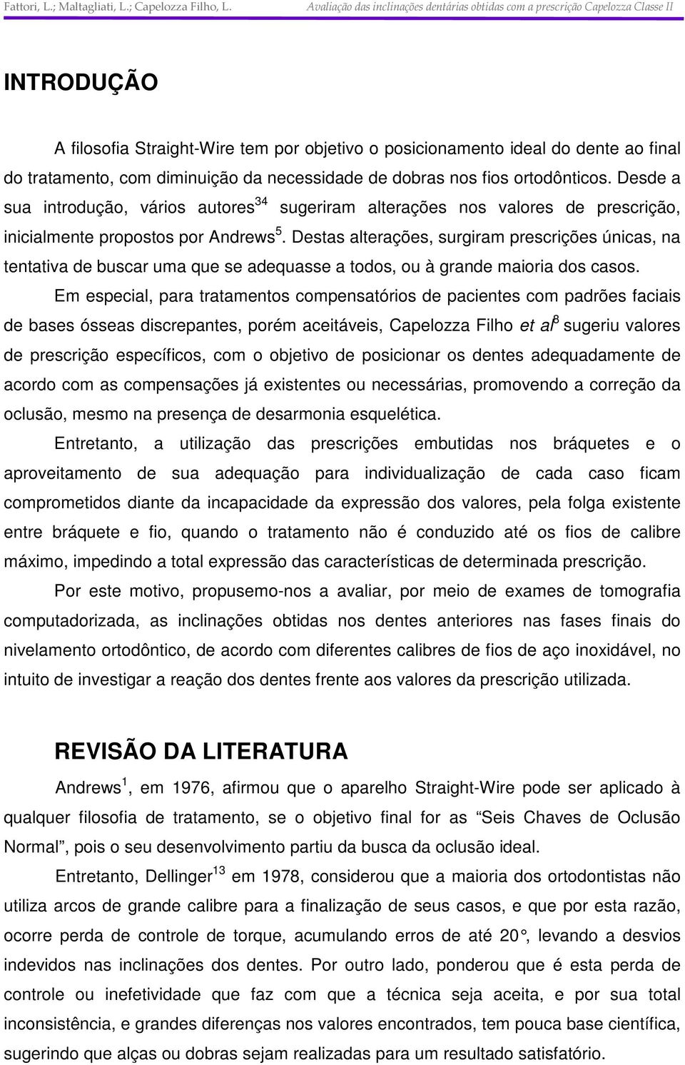 Destas alterações, surgiram prescrições únicas, na tentativa de buscar uma que se adequasse a todos, ou à grande maioria dos casos.