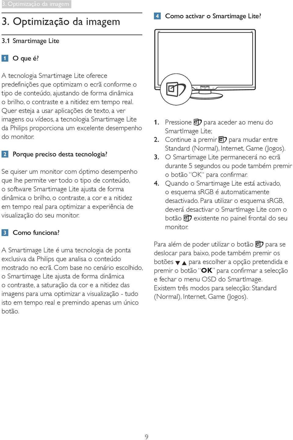 Quer esteja a usar aplicações de texto, a ver imagens ou vídeos, a tecnologia Smartimage Lite da Philips proporciona um excelente desempenho do monitor. Porque preciso desta tecnologia?