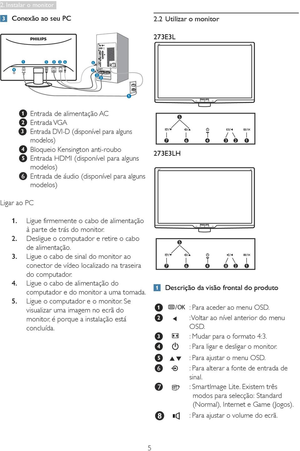 Entrada de áudio (disponível para alguns modelos) 273E3LH Ligar ao PC 1. Ligue firmemente o cabo de alimentação à parte de trás do monitor. 2. Desligue o computador e retire o cabo de alimentação. 3.