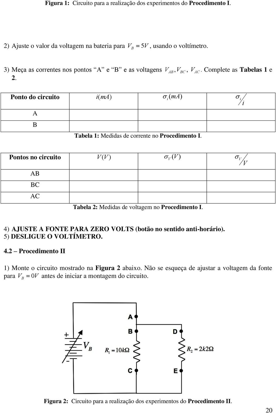 Pontos no circuito V(V) V (V ) V V AB BC AC Tabela : Medidas de voltagem no Procedimento I. 4) AJUSTE A FONTE PARA ZERO VOLTS (botão no sentido anti-horário). 5) DESLIGUE O VOLTÍMETRO. 4. Procedimento II 1) Monte o circuito mostrado na Figura abaixo.