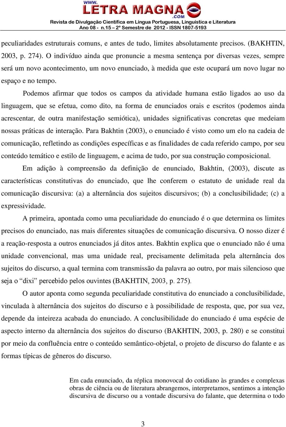 Podemos afirmar que todos os campos da atividade humana estão ligados ao uso da linguagem, que se efetua, como dito, na forma de enunciados orais e escritos (podemos ainda acrescentar, de outra