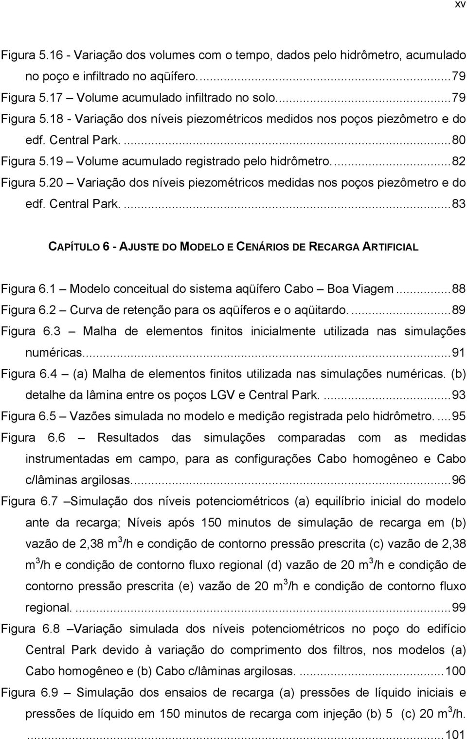 19 Volume acumulado registrado pelo hidrômetro...82 Figura 5.20 Variação dos níveis piezométricos medidas nos poços piezômetro e do edf. Central Park.