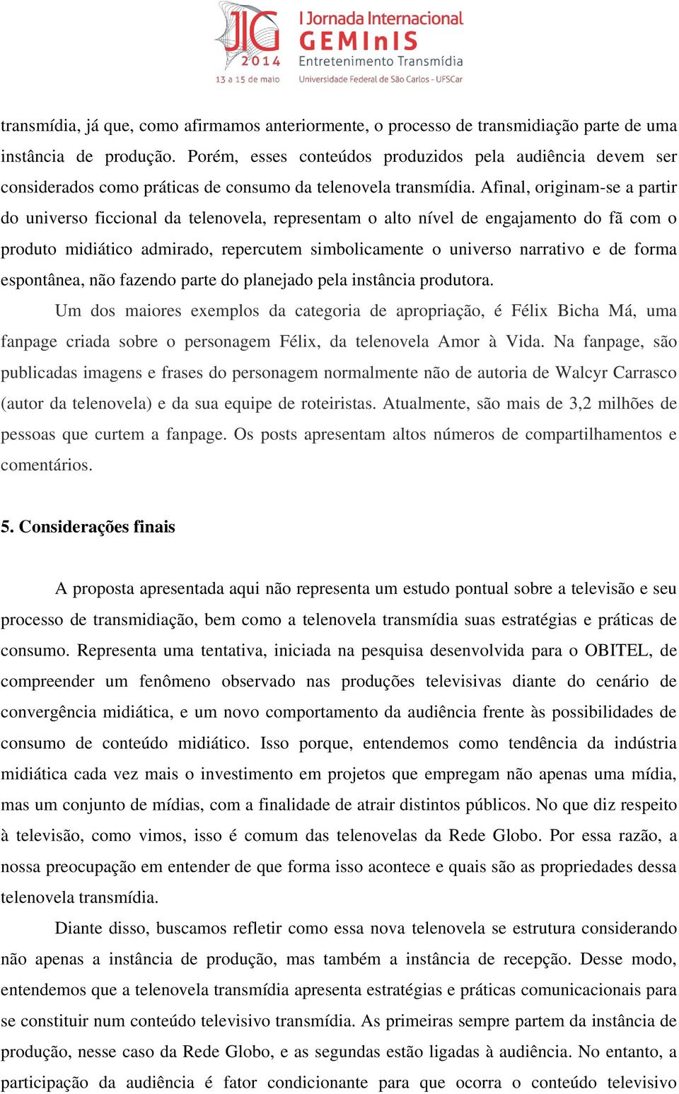 Afinal, originam-se a partir do universo ficcional da telenovela, representam o alto nível de engajamento do fã com o produto midiático admirado, repercutem simbolicamente o universo narrativo e de