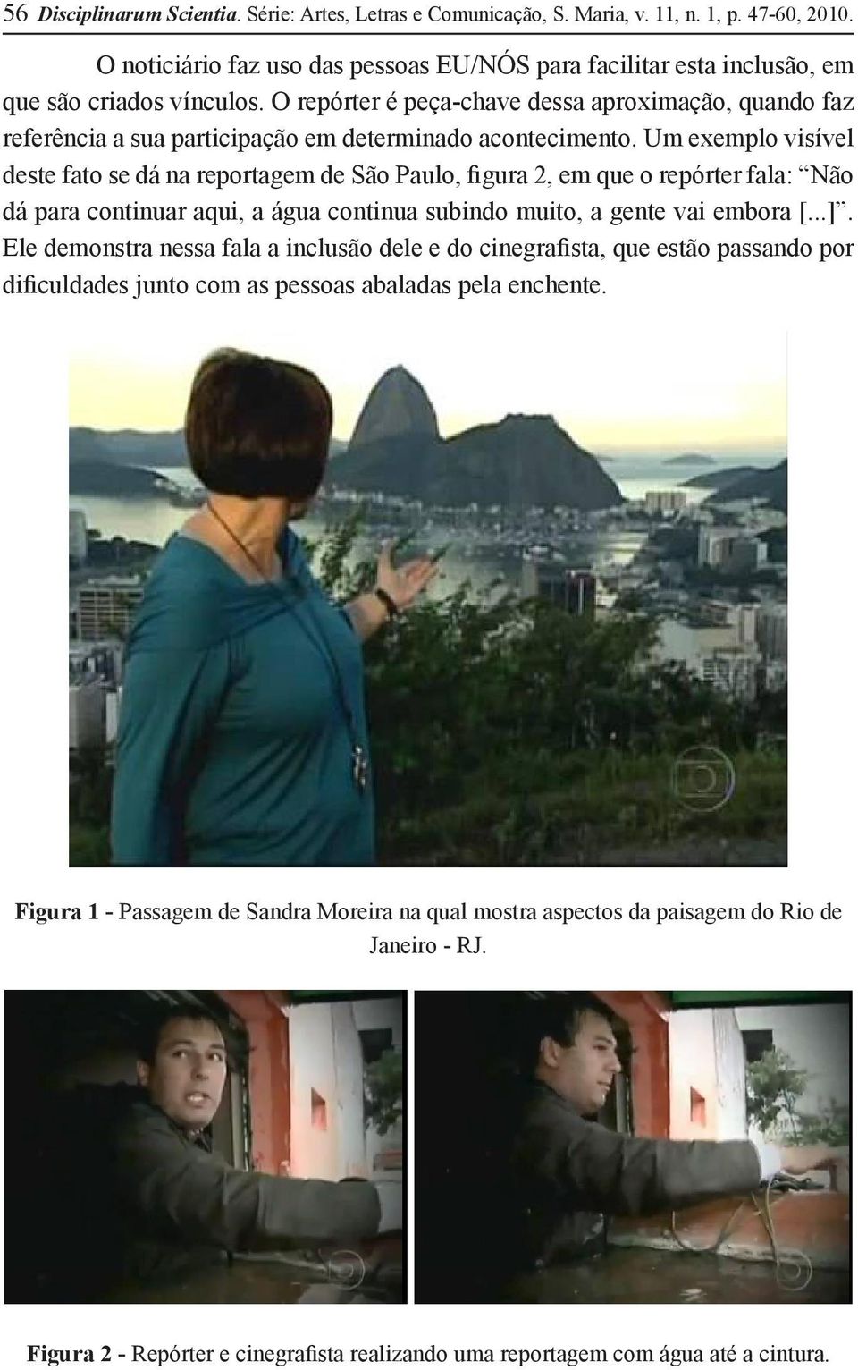 Um exemplo visível deste fato se dá na reportagem de São Paulo, figura 2, em que o repórter fala: Não dá para continuar aqui, a água continua subindo muito, a gente vai embora [...].