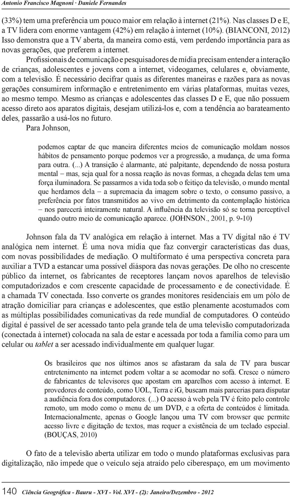 Profissionais de comunicação e pesquisadores de mídia precisam entender a interação de crianças, adolescentes e jovens com a internet, videogames, celulares e, obviamente, com a televisão.