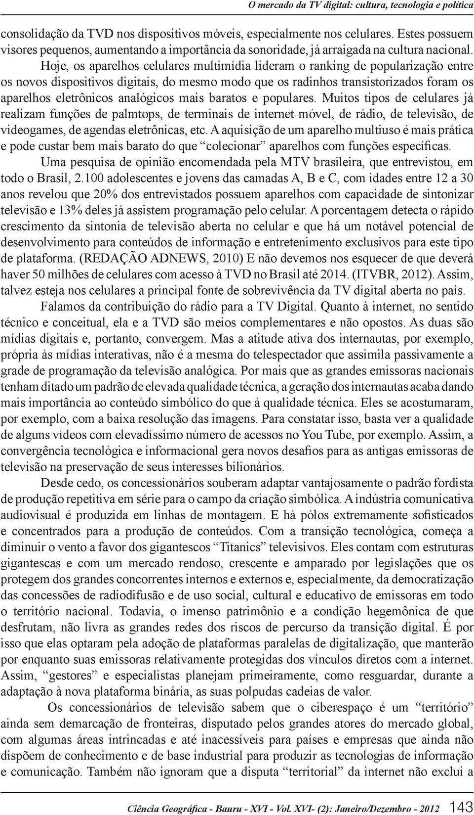 Hoje, os aparelhos celulares multimídia lideram o ranking de popularização entre os novos dispositivos digitais, do mesmo modo que os radinhos transistorizados foram os aparelhos eletrônicos