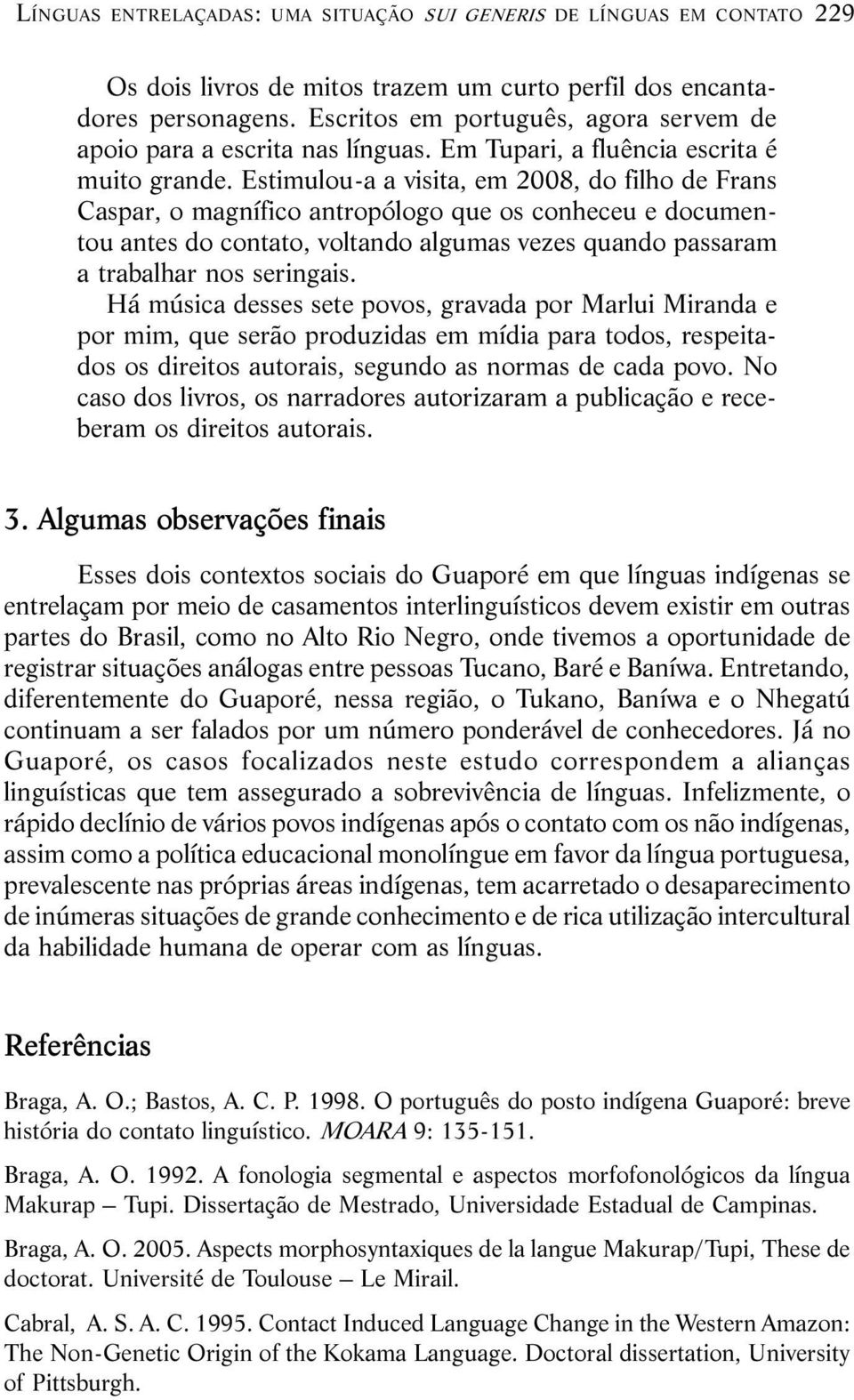 Estimulou-a a visita, em 2008, do filho de Frans Caspar, o magnífico antropólogo que os conheceu e documentou antes do contato, voltando algumas vezes quando passaram a trabalhar nos seringais.