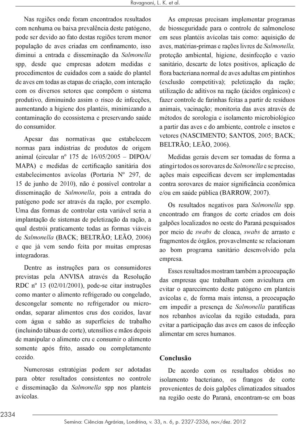 diminui a entrada e disseminação da Salmonella spp, desde que empresas adotem medidas e procedimentos de cuidados com a saúde do plantel de aves em todas as etapas de criação, com interação com os