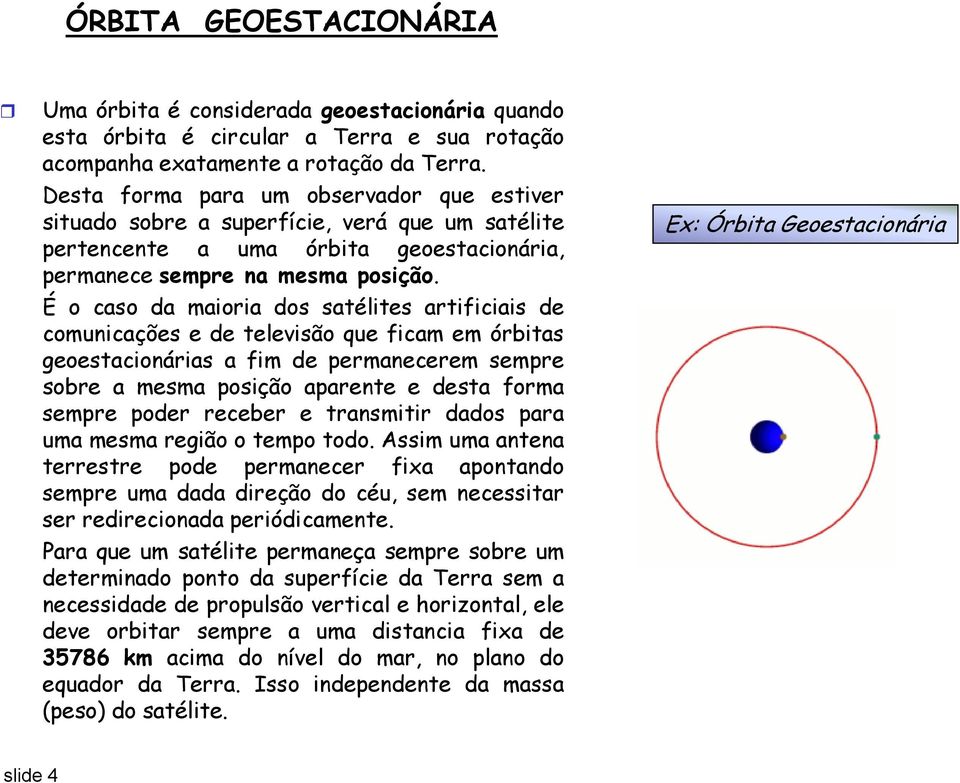 É o caso da maioria dos satélites artificiais de comunicações e de televisão que ficam em órbitas geoestacionárias a fim de permanecerem sempre sobre a mesma posição aparente e desta forma sempre