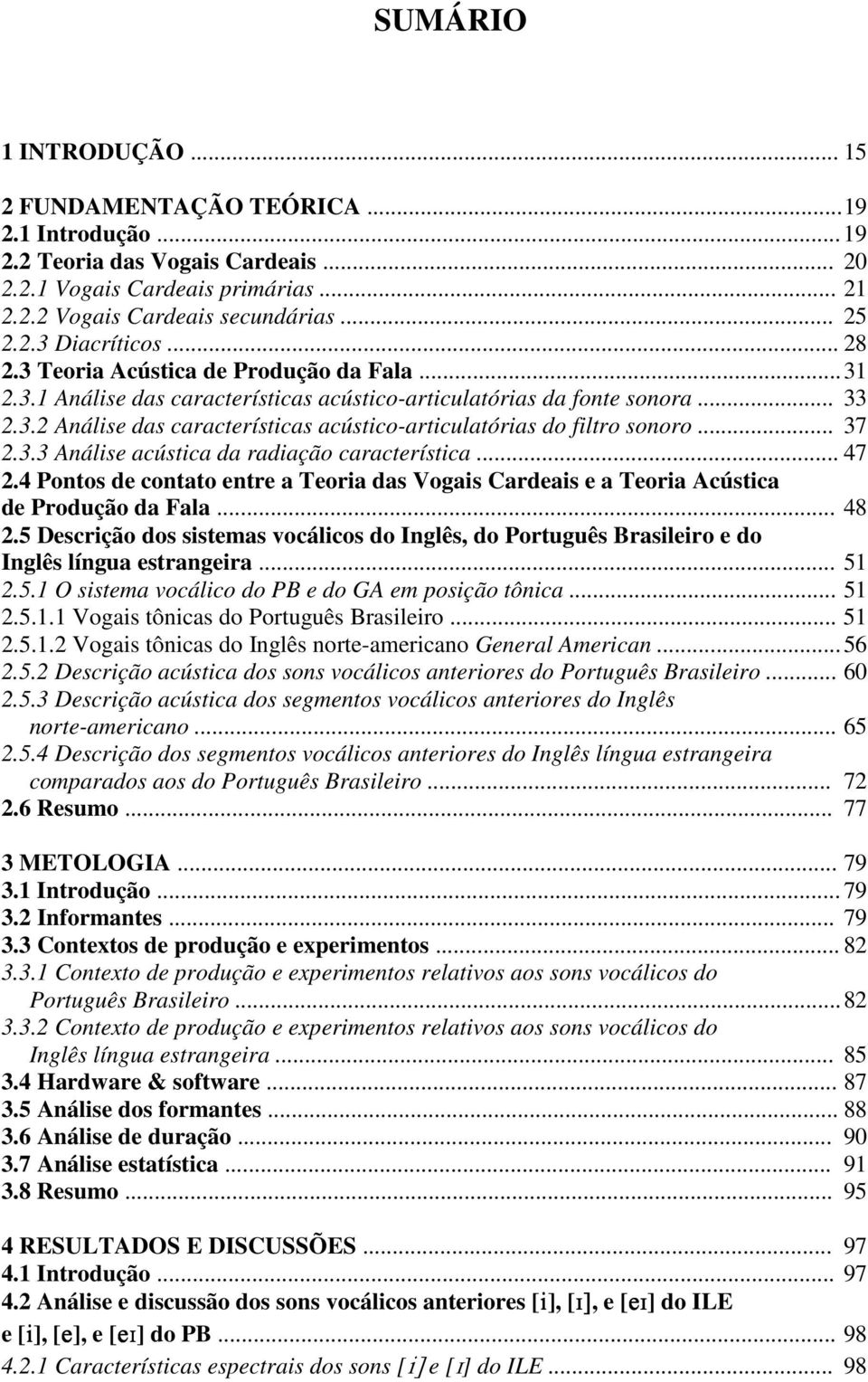 .. 37 2.3.3 Análise acústica da radiação característica... 47 2.4 Pontos de contato entre a Teoria das Vogais Cardeais e a Teoria Acústica de Produção da Fala... 48 2.