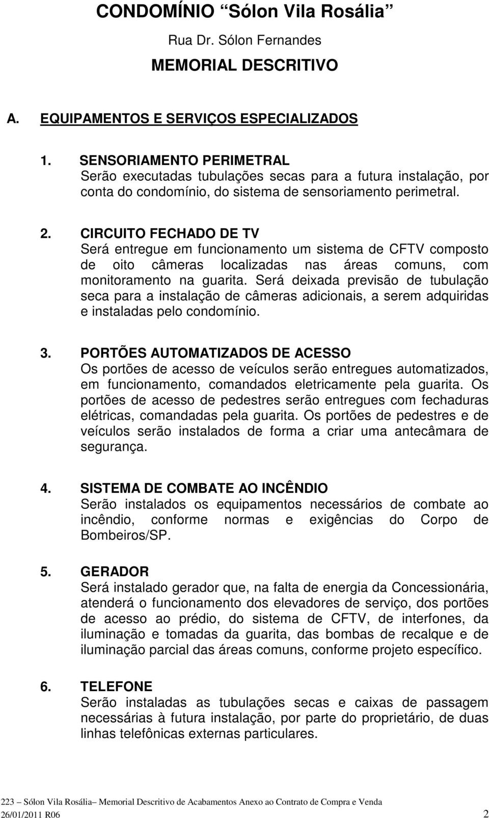 CIRCUITO FECHADO DE TV Será entregue em funcionamento um sistema de CFTV composto de oito câmeras localizadas nas áreas comuns, com monitoramento na guarita.