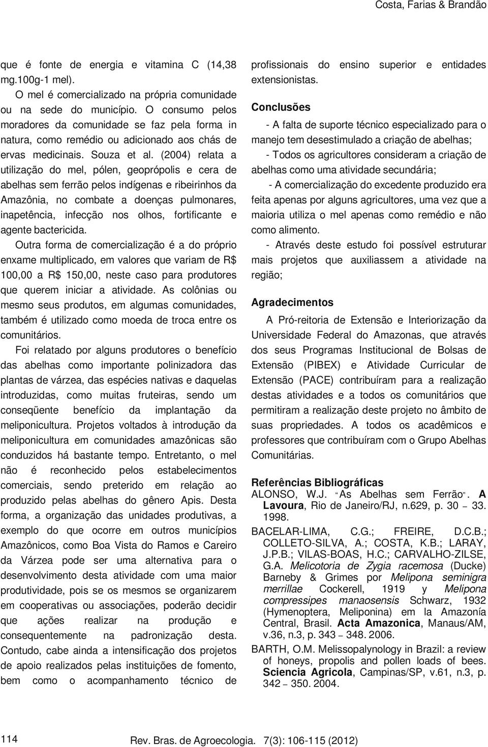 (2004) relata a utilização do mel, pólen, geoprópolis e cera de abelhas sem ferrão pelos indígenas e ribeirinhos da Amazônia, no combate a doenças pulmonares, inapetência, infecção nos olhos,