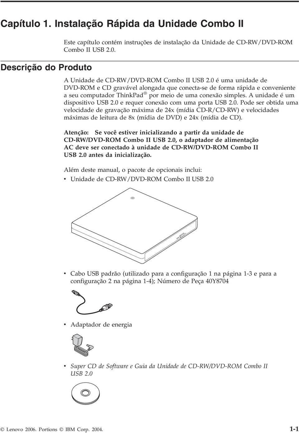 A unidade é um dispositivo USB 2.0 e requer conexão com uma porta USB 2.0. Pode ser obtida uma velocidade de gravação máxima de 24x (mídia CD-R/CD-RW) e velocidades máximas de leitura de 8x (mídia de DVD) e 24x (mídia de CD).