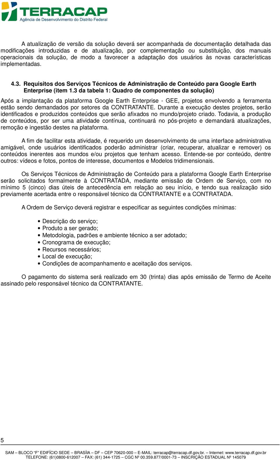 3 da tabela 1: Quadro de componentes da solução) Após a implantação da plataforma Google Earth Enterprise - GEE, projetos envolvendo a ferramenta estão sendo demandados por setores da CONTRATANTE.