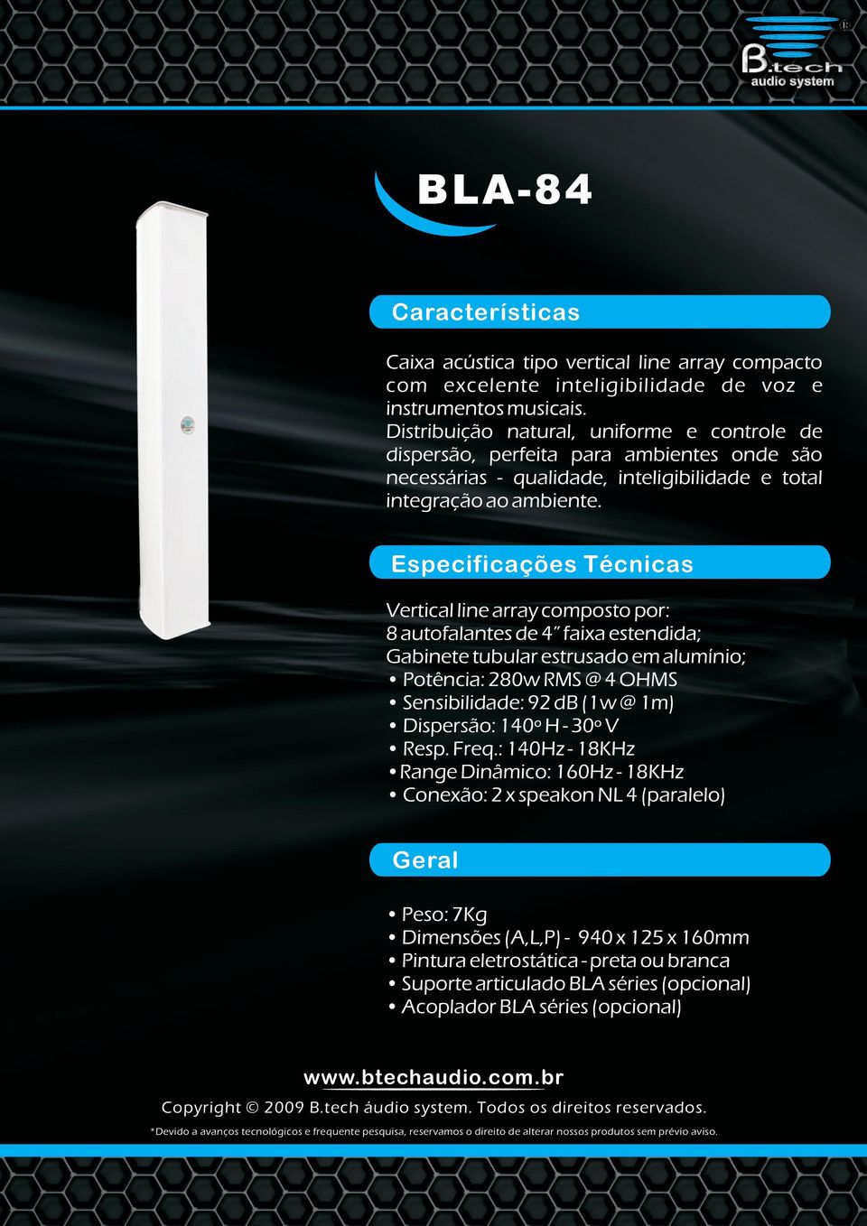 Vertical line array composto por: 8 autofalantes de 4 faixa estendida; Gabinete tubular estrusado em alumínio; Potência: 280w RMS @ 4 OHMS Sensibilidade: 92 db (1w @ 1m) Dispersão: