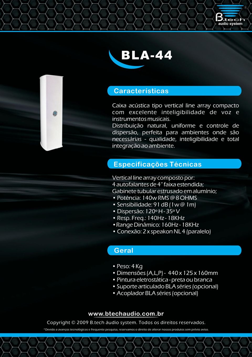 Vertical line array composto por: 4 autofalantes de 4 faixa estendida; Gabinete tubular estrusado em alumínio; Potência: 140w RMS @ 8 OHMS Sensibilidade: 91 db (1w @ 1m) Dispersão: