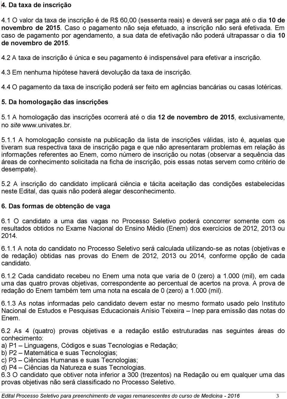 2 A taxa de inscrição é única e seu pagamento é indispensável para efetivar a inscrição. 4.3 Em nenhuma hipótese haverá devolução da taxa de inscrição. 4.4 O pagamento da taxa de inscrição poderá ser feito em agências bancárias ou casas lotéricas.