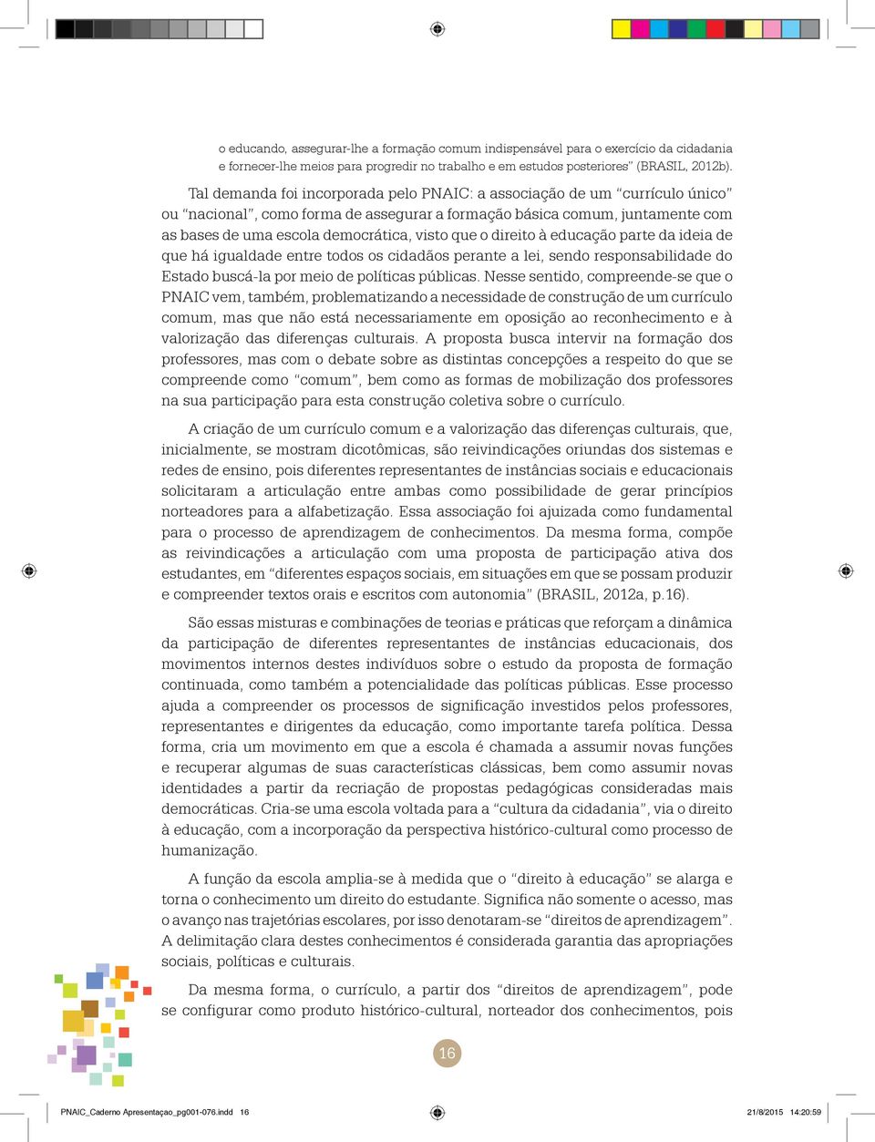 direito à educação parte da ideia de que há igualdade entre todos os cidadãos perante a lei, sendo responsabilidade do Estado buscá-la por meio de políticas públicas.