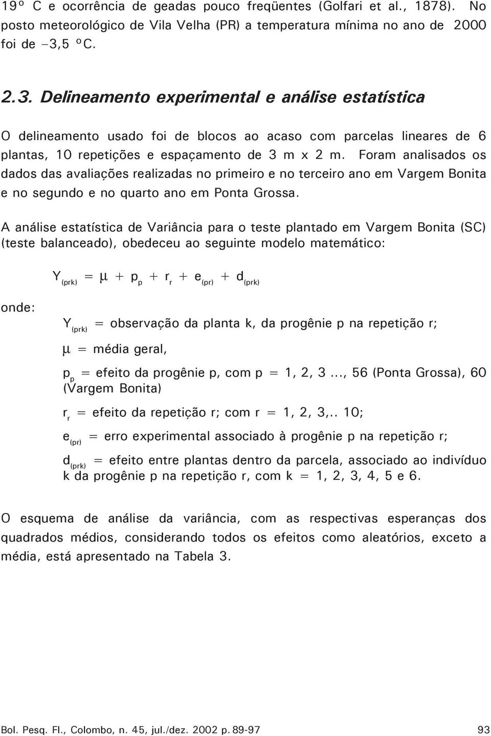 Foram analisados os dados das avaliações realizadas no primeiro e no terceiro ano em Vargem Bonita e no segundo e no quarto ano em Ponta Grossa.