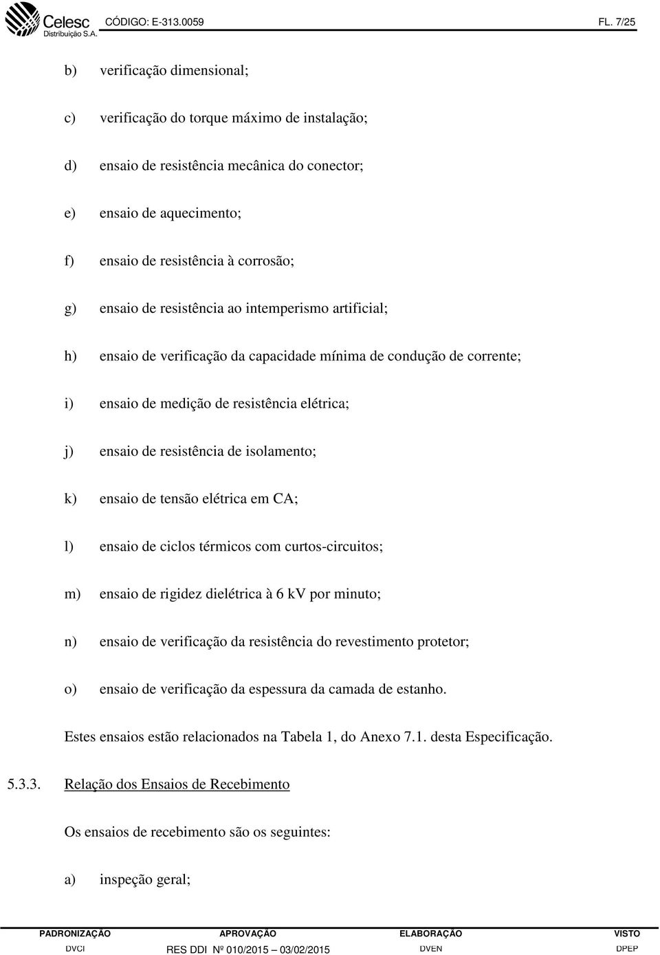 de resistência ao intemperismo artificial; h) ensaio de verificação da capacidade mínima de condução de corrente; i) ensaio de medição de resistência elétrica; j) ensaio de resistência de isolamento;