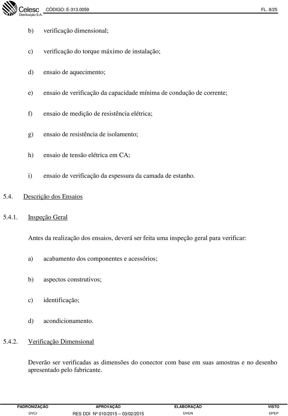 medição de resistência elétrica; g) ensaio de resistência de isolamento; h) ensaio de tensão elétrica em CA; i) ensaio de verificação da espessura da camada de estanho. 5.4.