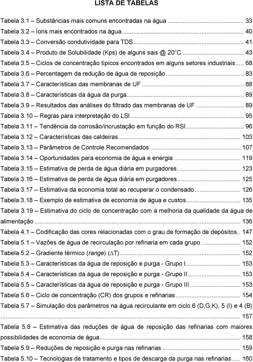 6 Percentagem da redução de água de reposição... 83 Tabela 3.7 Características das membranas de UF... 88 Tabela 3.8 Características da água da purga... 89 Tabela 3.