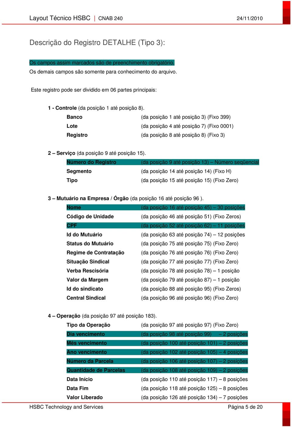 Banco (da posição 1 até posição 3) (Fixo 399) Lote (da posição 4 até posição 7) (Fixo 0001) Registro (da posição 8 até posição 8) (Fixo 3) 2 Serviço (da posição 9 até posição 15).